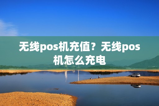 无线pos机充值？无线pos机怎么充电