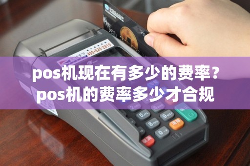 pos机现在有多少的费率？pos机的费率多少才合规