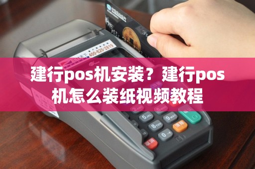 建行pos机安装？建行pos机怎么装纸视频教程