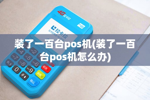 装了一百台pos机(装了一百台pos机怎么办)