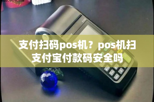 支付扫码pos机？pos机扫支付宝付款码安全吗