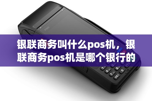 银联商务叫什么pos机，银联商务pos机是哪个银行的