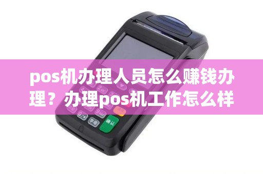 pos机办理人员怎么赚钱办理？办理pos机工作怎么样