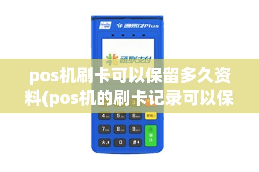 pos机刷卡可以保留多久资料(pos机的刷卡记录可以保持多久)