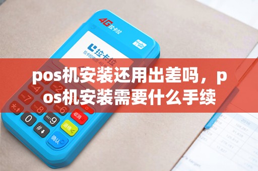 pos机安装还用出差吗，pos机安装需要什么手续