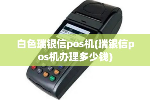 白色瑞银信pos机(瑞银信pos机办理多少钱)