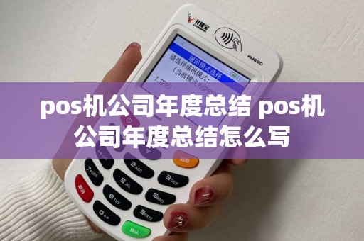 pos机公司年度总结 pos机公司年度总结怎么写