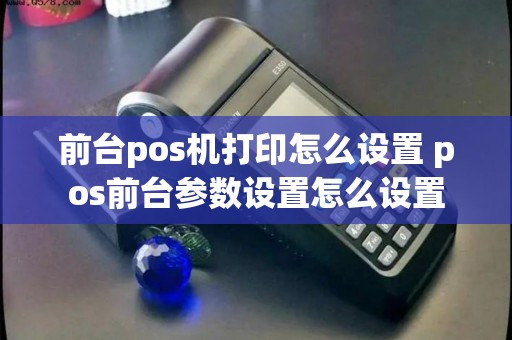 前台pos机打印怎么设置 pos前台参数设置怎么设置