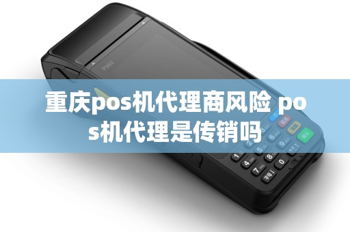 重庆pos机代理商风险 pos机代理是传销吗