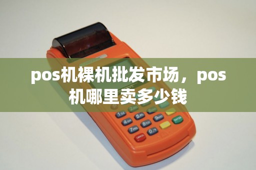 pos机裸机批发市场，pos机哪里卖多少钱