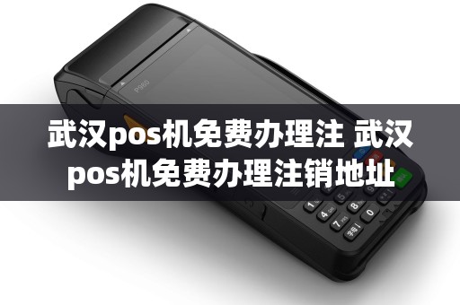 武汉pos机免费办理注 武汉pos机免费办理注销地址