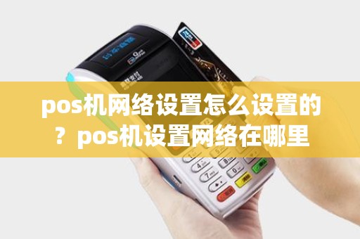 pos机网络设置怎么设置的？pos机设置网络在哪里