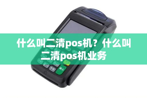 什么叫二清pos机？什么叫二清pos机业务