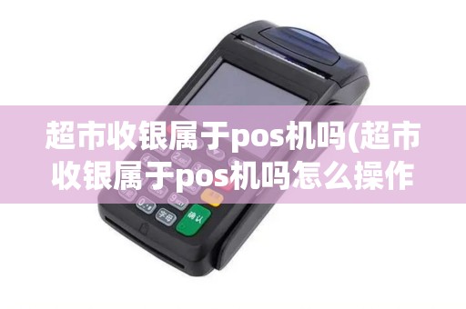 超市收银属于pos机吗(超市收银属于pos机吗怎么操作)