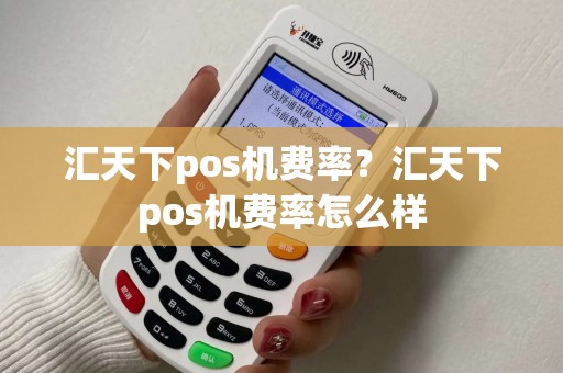 汇天下pos机费率？汇天下pos机费率怎么样