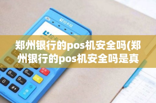 郑州银行的pos机安全吗(郑州银行的pos机安全吗是真的吗)