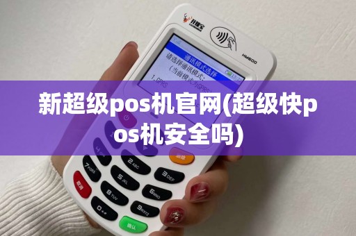 新超级pos机官网(超级快pos机安全吗)