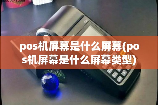 pos机屏幕是什么屏幕(pos机屏幕是什么屏幕类型)