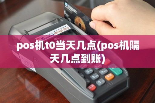 pos机t0当天几点(pos机隔天几点到账)