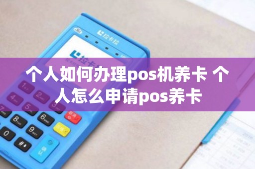 个人如何办理pos机养卡 个人怎么申请pos养卡