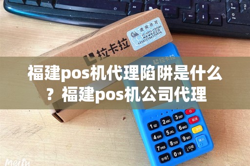 福建pos机代理陷阱是什么？福建pos机公司代理