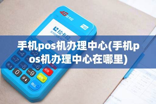 手机pos机办理中心(手机pos机办理中心在哪里)