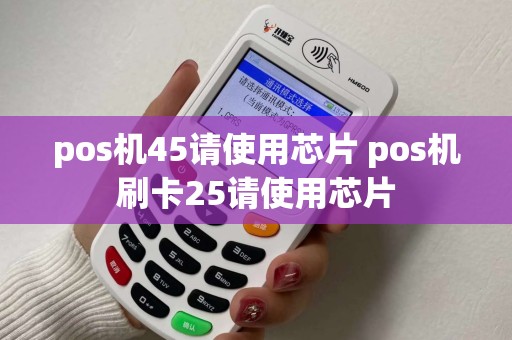 pos机45请使用芯片 pos机刷卡25请使用芯片