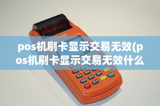 pos机刷卡显示交易无效(pos机刷卡显示交易无效什么意思)