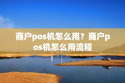 商户pos机怎么用？商户pos机怎么用流程
