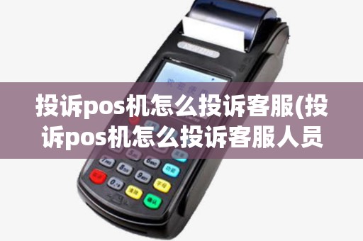 投诉pos机怎么投诉客服(投诉pos机怎么投诉客服人员)