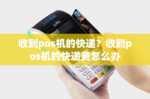 收到pos机的快递？收到pos机的快递费怎么办