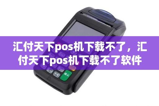 汇付天下pos机下载不了，汇付天下pos机下载不了软件