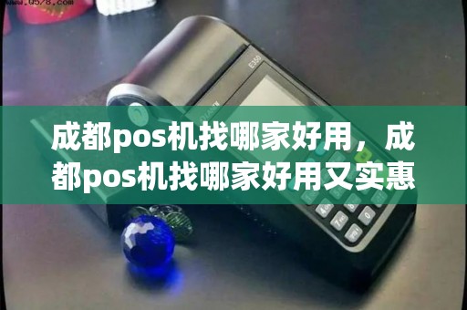 成都pos机找哪家好用，成都pos机找哪家好用又实惠