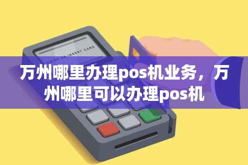 万州哪里办理pos机业务，万州哪里可以办理pos机