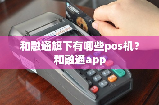 和融通旗下有哪些pos机？和融通app
