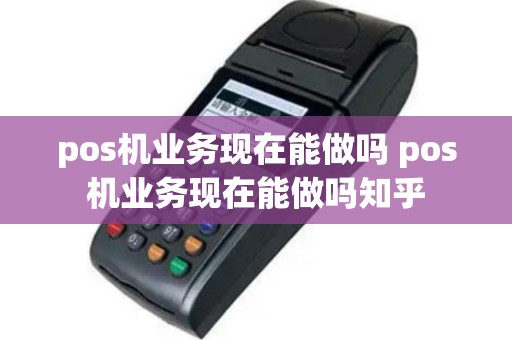 pos机业务现在能做吗 pos机业务现在能做吗知乎