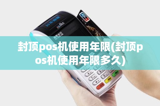 封顶pos机使用年限(封顶pos机使用年限多久)