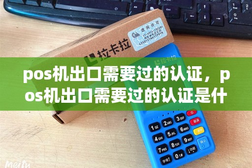 pos机出口需要过的认证，pos机出口需要过的认证是什么