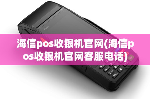 海信pos收银机官网(海信pos收银机官网客服电话)