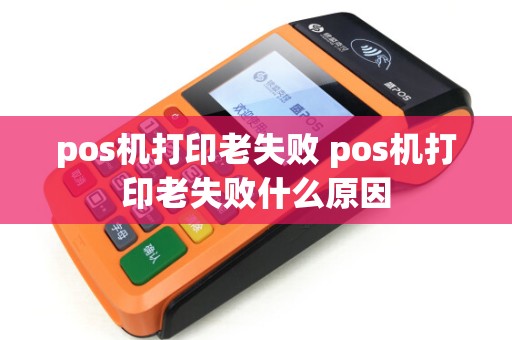 pos机打印老失败 pos机打印老失败什么原因