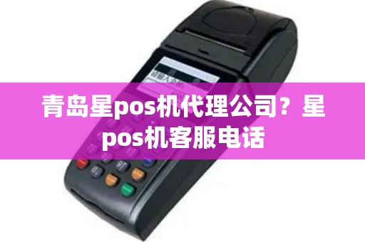 青岛星pos机代理公司？星pos机客服电话