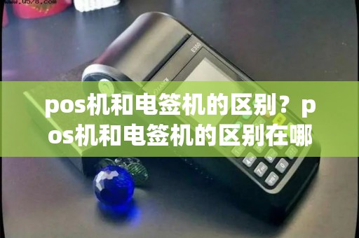 pos机和电签机的区别？pos机和电签机的区别在哪