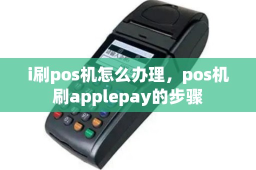 i刷pos机怎么办理，pos机刷applepay的步骤