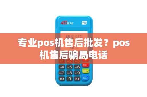 专业pos机售后批发？pos机售后骗局电话