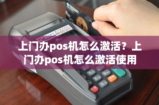 上门办pos机怎么激活？上门办pos机怎么激活使用