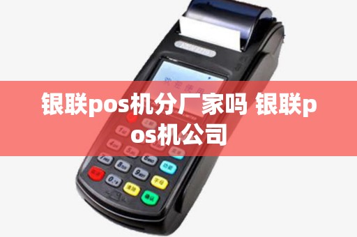 银联pos机分厂家吗 银联pos机公司