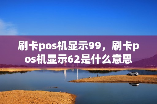 刷卡pos机显示99，刷卡pos机显示62是什么意思
