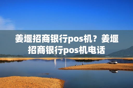 姜堰招商银行pos机？姜堰招商银行pos机电话
