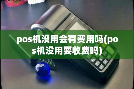 pos机没用会有费用吗(pos机没用要收费吗)