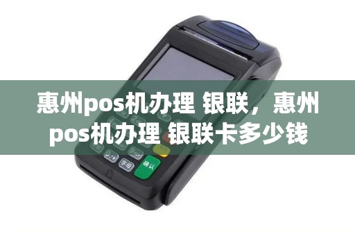 惠州pos机办理 银联，惠州pos机办理 银联卡多少钱